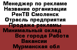 Менеджер по рекламе › Название организации ­ РенТВ Смоленск › Отрасль предприятия ­ Продажа рекламы › Минимальный оклад ­ 50 000 - Все города Работа » Вакансии   . Мурманская обл.,Оленегорск г.